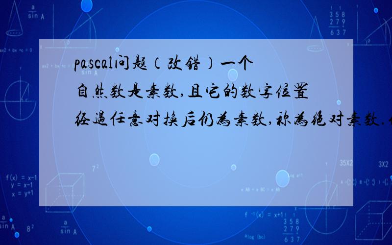 pascal问题（改错）一个自然数是素数,且它的数字位置经过任意对换后仍为素数,称为绝对素数.例如13.试找出所有这样的二位绝对素数.vari,a,b,x,j,k:longint; bz:boolean;beginfor i:=10 to 54 dobeginbz:=false;fo