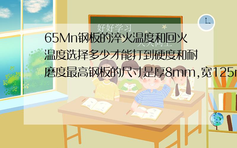 65Mn钢板的淬火温度和回火温度选择多少才能打到硬度和耐磨度最高钢板的尺寸是厚8mm,宽125mm,长500mm