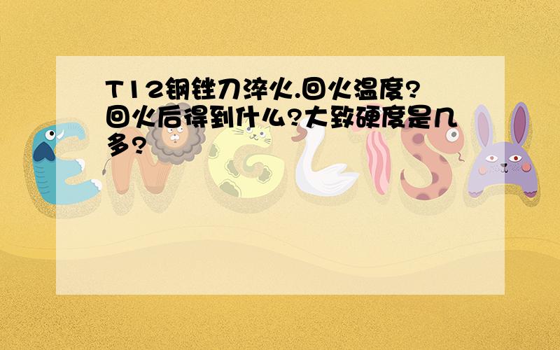 T12钢锉刀淬火.回火温度?回火后得到什么?大致硬度是几多?