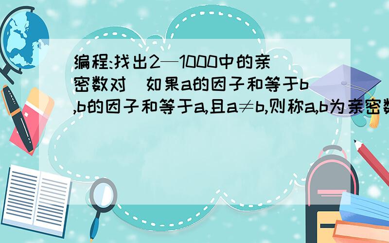 编程:找出2—1000中的亲密数对(如果a的因子和等于b,b的因子和等于a,且a≠b,则称a,b为亲密数对).