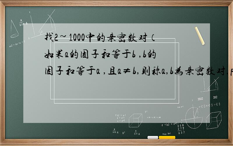 找2~1000中的亲密数对（如果a的因子和等于b ,b的因子和等于a ,且a≠b,则称a,b为亲密数对.pascal