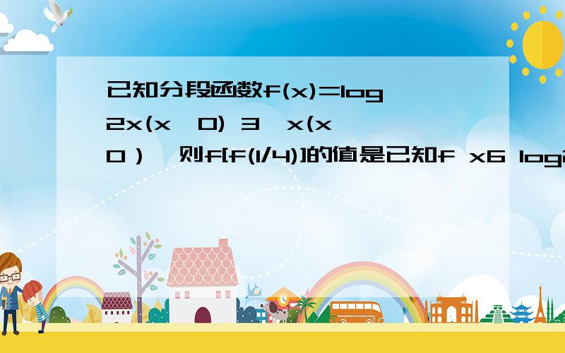 已知分段函数f(x)=log2x(x>0) 3^x(x≤0）,则f[f(1/4)]的值是已知f x6 log2x知分段函数f(x)=log2x(x>0) 3^x(x≤0）,则f[f(1/4)]的值是(1/9)求详解……