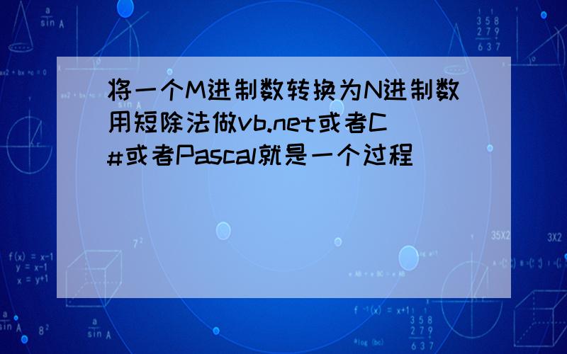 将一个M进制数转换为N进制数用短除法做vb.net或者C#或者Pascal就是一个过程