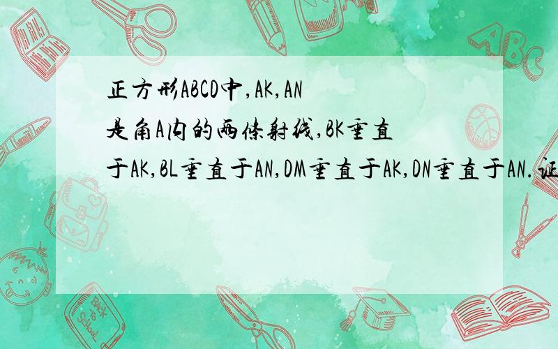 正方形ABCD中,AK,AN是角A内的两条射线,BK垂直于AK,BL垂直于AN,DM垂直于AK,DN垂直于AN.证明:KL=MN.请不要用三角函数