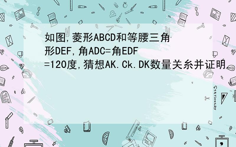 如图,菱形ABCD和等腰三角形DEF,角ADC=角EDF=120度,猜想AK.Ck.DK数量关糸并证明.