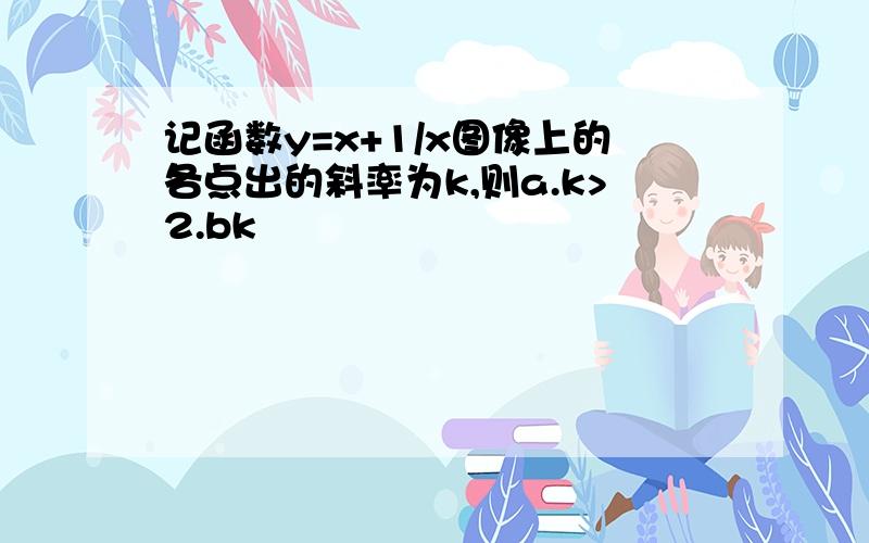 记函数y=x+1/x图像上的各点出的斜率为k,则a.k>2.bk