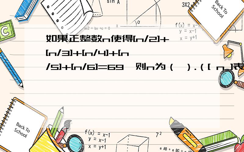 如果正整数n使得[n/2]+[n/3]+[n/4]+[n/5]+[n/6]=69,则n为（ ）.（[ n ]表示不超过n的最大整数）