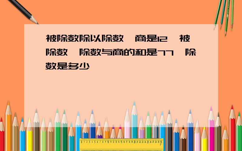 被除数除以除数,商是12,被除数,除数与商的和是77,除数是多少