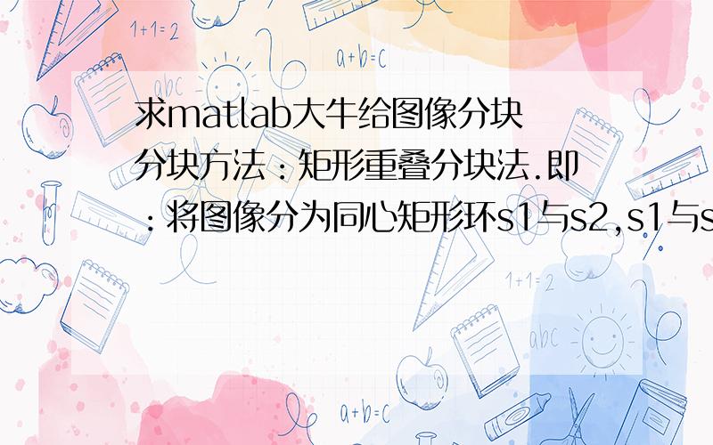 求matlab大牛给图像分块分块方法：矩形重叠分块法.即：将图像分为同心矩形环s1与s2,s1与s2的权值比为1:2;然后将s2再分为同样大小9块（A1A2A3A4A5A6A7A8A9）,其中块a={A1A2A4A5},b={A2A3A5A6},c={A4A5A7A8},d={A