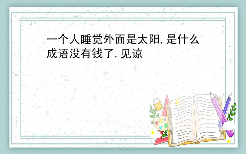 一个人睡觉外面是太阳,是什么成语没有钱了,见谅