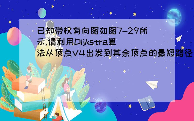 已知带权有向图如图7-29所示,请利用Dijkstra算法从顶点V4出发到其余顶点的最短路径及长度,