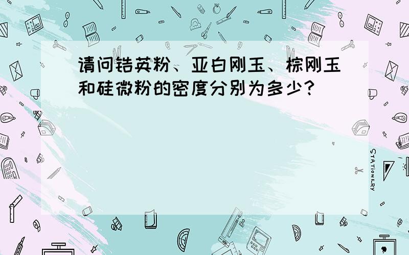 请问锆英粉、亚白刚玉、棕刚玉和硅微粉的密度分别为多少?