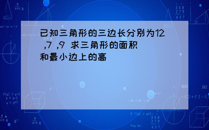 已知三角形的三边长分别为12 ,7 ,9 求三角形的面积和最小边上的高