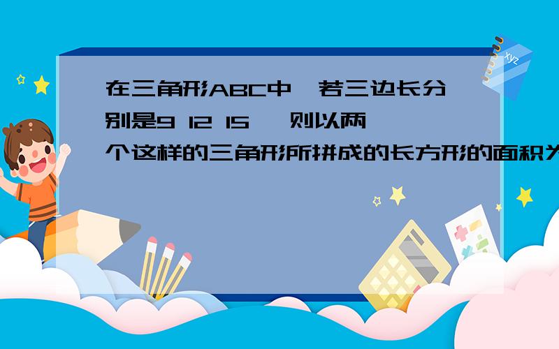 在三角形ABC中,若三边长分别是9 12 15 ,则以两个这样的三角形所拼成的长方形的面积为多少