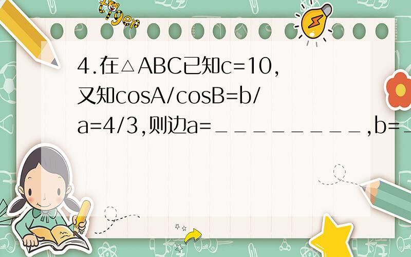 4.在△ABC已知c=10,又知cosA/cosB=b/a=4/3,则边a=________,b=________