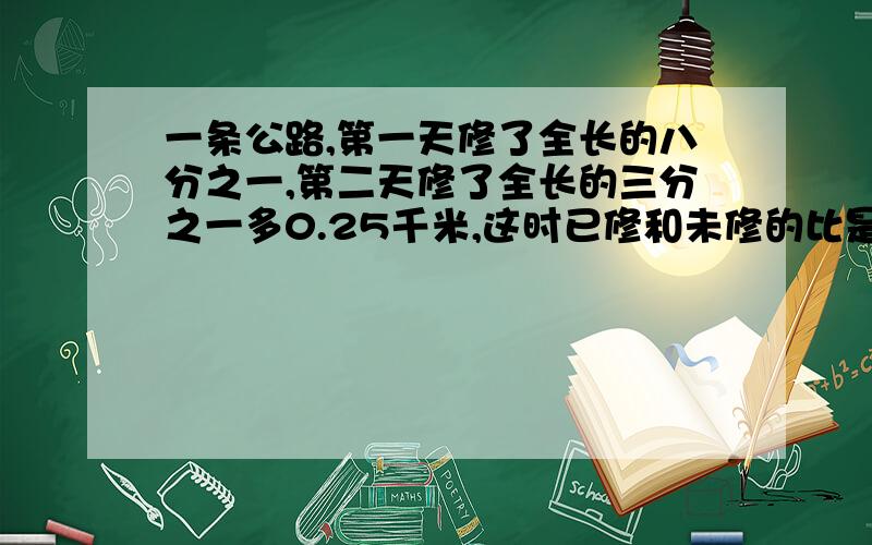 一条公路,第一天修了全长的八分之一,第二天修了全长的三分之一多0.25千米,这时已修和未修的比是2比1拜