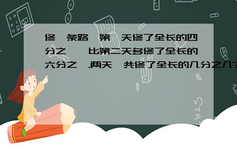 修一条路,第一天修了全长的四分之一,比第二天多修了全长的六分之一.两天一共修了全长的几分之几?是五年级第三单元检测上的实践应用