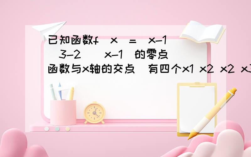 已知函数f（x）=|x-1|^3-2^|x-1|的零点（函数与x轴的交点）有四个x1 x2 x2 x3 x4则f（x1+x2+x3+x4）=?