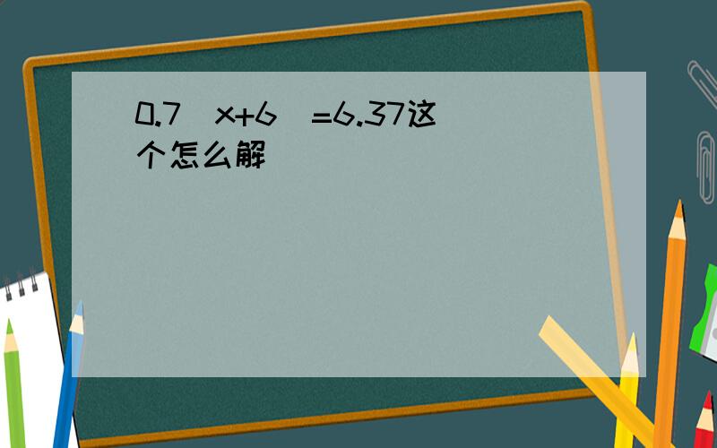 0.7（x+6)=6.37这个怎么解