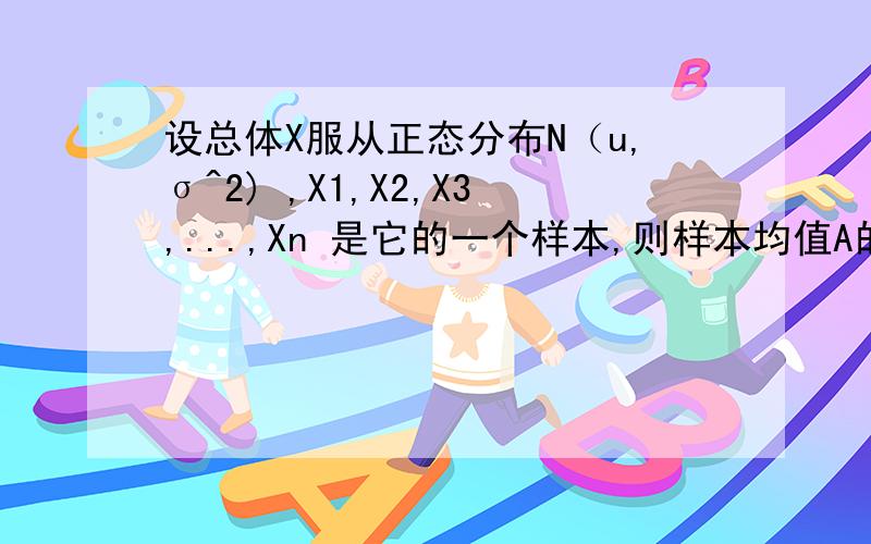 设总体X服从正态分布N（u,σ^2) ,X1,X2,X3,...,Xn 是它的一个样本,则样本均值A的方差是 ? (需要过程）