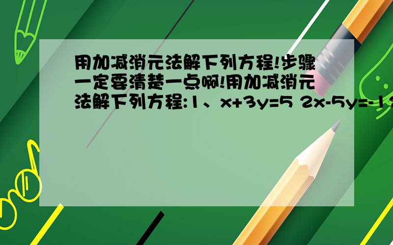 用加减消元法解下列方程!步骤一定要清楚一点啊!用加减消元法解下列方程:1、x+3y=5 2x-5y=-12、x-y=-53x+2y=103、2x-5y=24x-11y=24、2x-7y=83x-8y=10