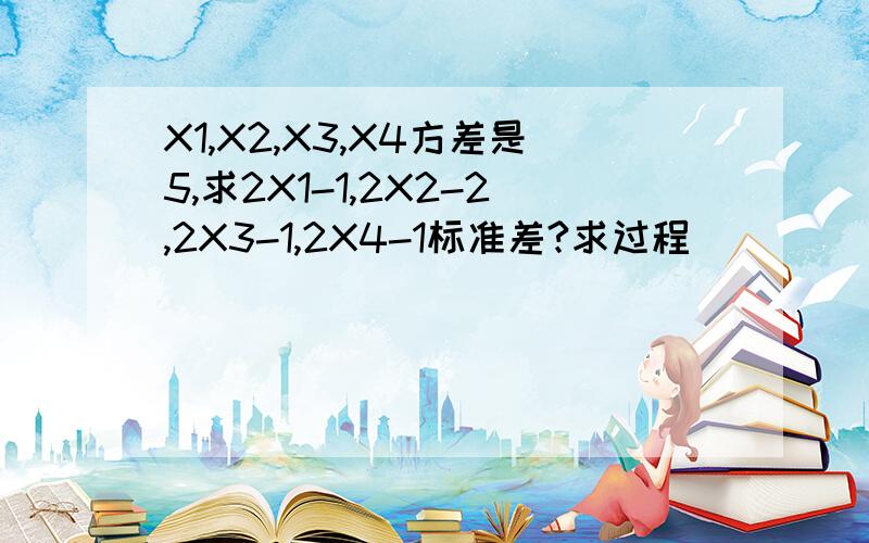 X1,X2,X3,X4方差是5,求2X1-1,2X2-2,2X3-1,2X4-1标准差?求过程