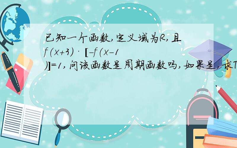 已知一个函数,定义域为R,且f(x+3)·[-f(x-1)]=1,问该函数是周期函数吗,如果是,求T