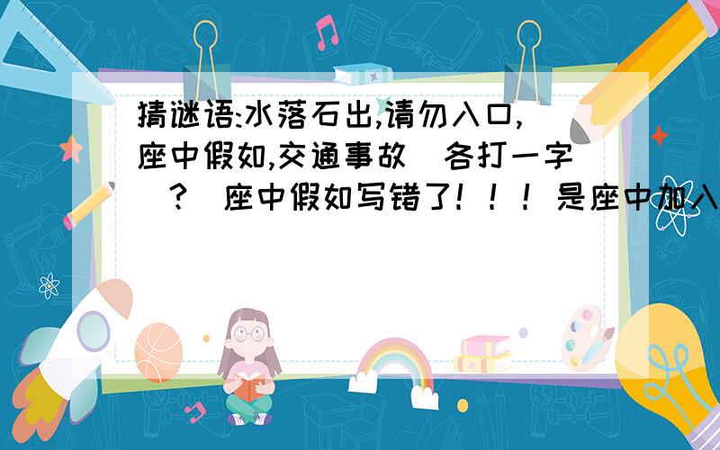 猜谜语:水落石出,请勿入口,座中假如,交通事故（各打一字）?）座中假如写错了！！！是座中加入