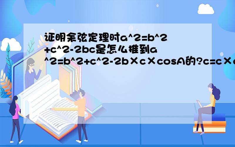 证明余弦定理时a^2=b^2+c^2-2bc是怎么推到a^2=b^2+c^2-2b×c×cosA的?c=c×cosA么,还是别的,有什么公式