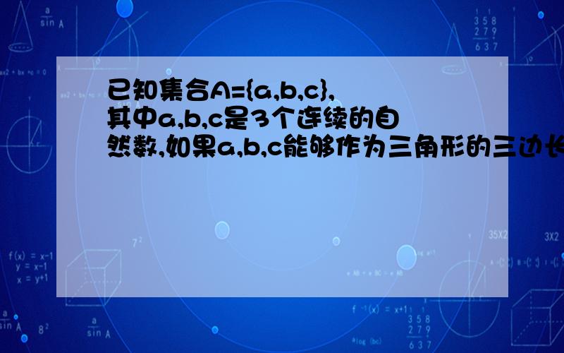 已知集合A={a,b,c},其中a,b,c是3个连续的自然数,如果a,b,c能够作为三角形的三边长,且三角形的最大角是最小角的2倍,求A