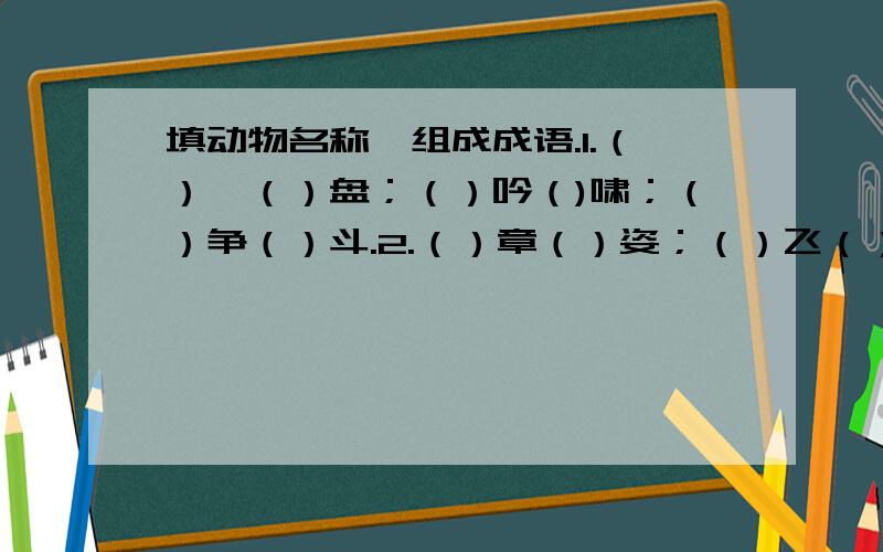 填动物名称,组成成语.1.（）踞（）盘；（）吟（)啸；（）争（）斗.2.（）章（）姿；（）飞（）舞,（）驹（）雏