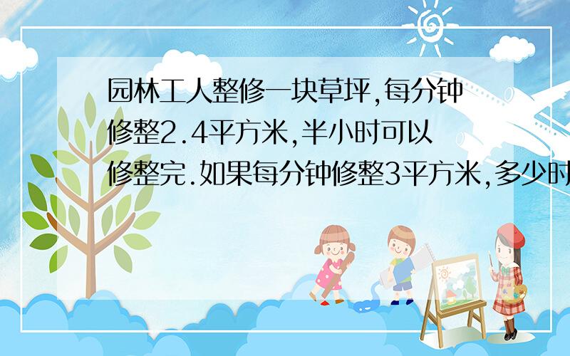 园林工人整修一块草坪,每分钟修整2.4平方米,半小时可以修整完.如果每分钟修整3平方米,多少时间修整完（不用综合,可以用解方程）