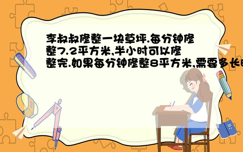 李叔叔修整一块草坪.每分钟修整7.2平方米,半小时可以修整完.如果每分钟修整8平方米,需要多长时间修整完这块草坪？