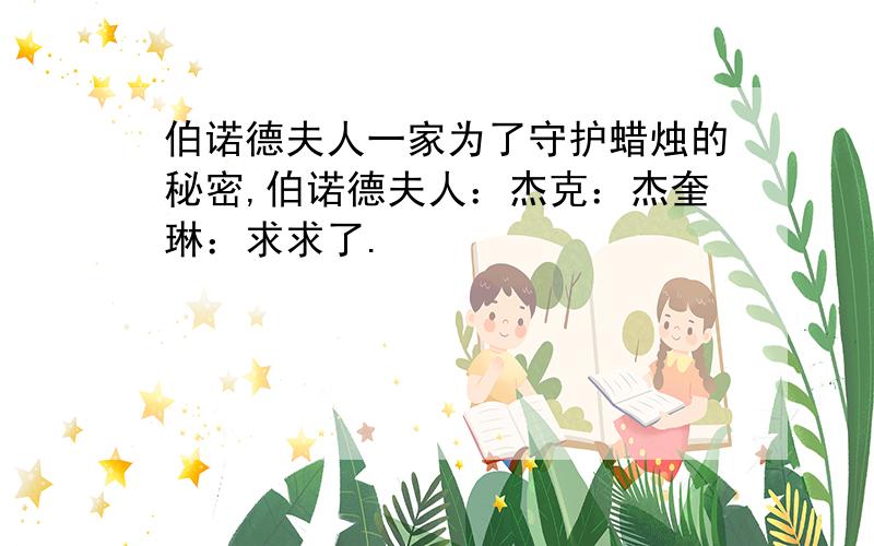 伯诺德夫人一家为了守护蜡烛的秘密,伯诺德夫人：杰克：杰奎琳：求求了.