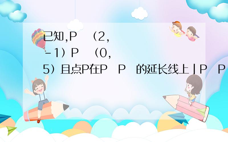 已知,P₁（2,-1）P₂（0,5）且点P在P₁P₂的延长线上｜P₁P｜=2｜PP₂｜,则点P的坐标为_______?