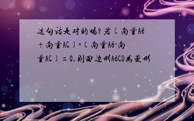 这句话是对的吗?若(向量AB+向量AC)*(向量AB-向量AC)=0,则四边形ABCD为菱形