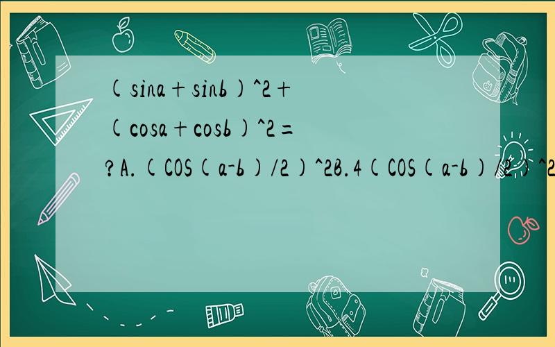 (sina+sinb)^2+(cosa+cosb)^2=?A.(COS(a-b)/2)^2B.4(COS(a-b)/2)^2C..(sin(a-b)/2)^2