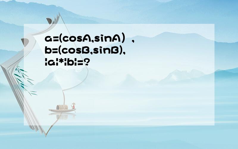a=(cosA,sinA）,b=(cosB,sinB),|a|*|b|=?