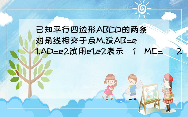 已知平行四边形ABCD的两条对角线相交于点M,设AB=e1,AD=e2试用e1,e2表示（1）MC= （2）MB= （3）MA= （4)