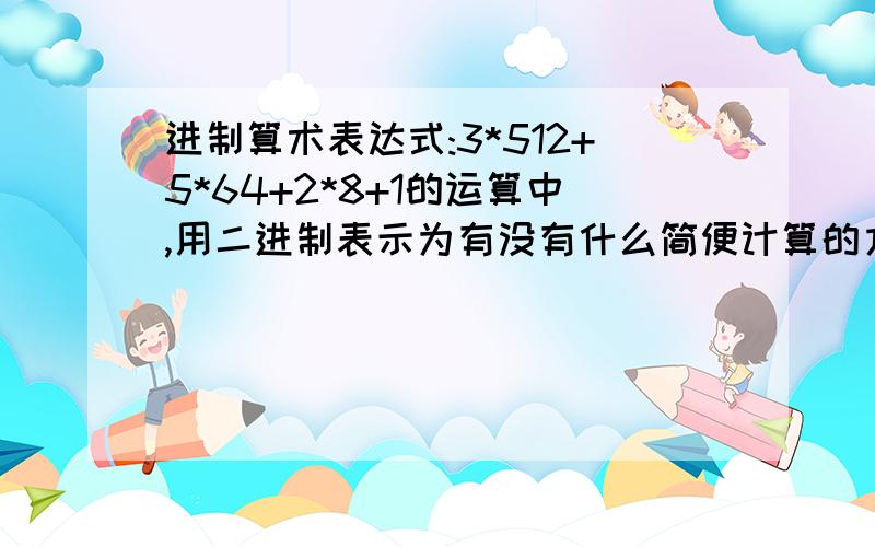 进制算术表达式:3*512+5*64+2*8+1的运算中,用二进制表示为有没有什么简便计算的方法 不是全部乘出来再算的