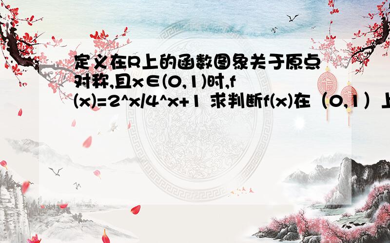 定义在R上的函数图象关于原点对称,且x∈(0,1)时,f(x)=2^x/4^x+1 求判断f(x)在（0,1）上的单调性定义在R上的函数图象关于原点对称,且x∈(0,1)时,f(x)=2^x/4^x+1求判断f(x)在（0,1）上的单调性