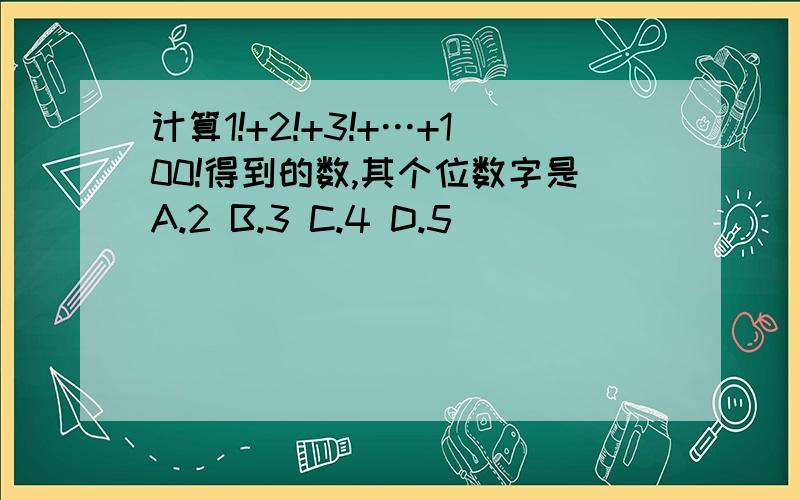 计算1!+2!+3!+…+100!得到的数,其个位数字是A.2 B.3 C.4 D.5