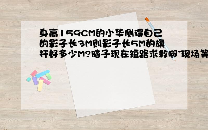 身高159CM的小华侧得自己的影子长3M则影子长5M的旗杆好多少M?脑子现在短路求救啊~现场等的哦求快!乱答的别浪费时间