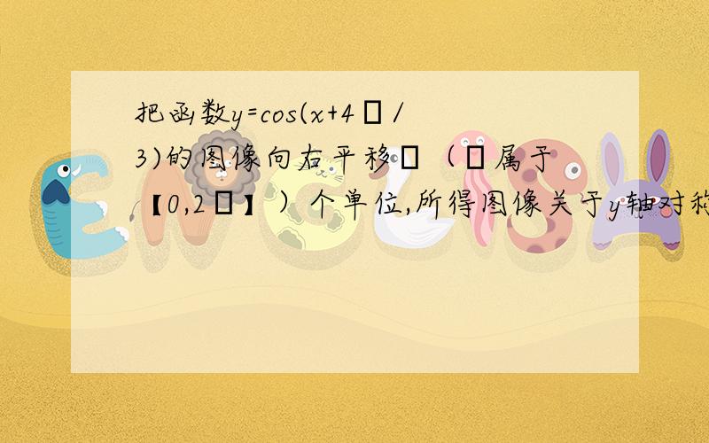 把函数y=cos(x+4π/3)的图像向右平移φ（φ属于【0,2π】）个单位,所得图像关于y轴对称,则φ=