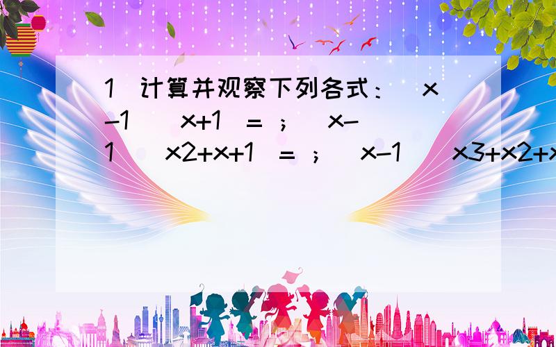 1）计算并观察下列各式：（x-1）（x+1）= ；（x-1）（x2+x+1）= ；（x-1）（x3+x2+x+1）= ； （2）从上面的算式及计算结果,你发现了什么?请根据你发现的规律直接写下面的空格．（x-1）（ ）=x6-1