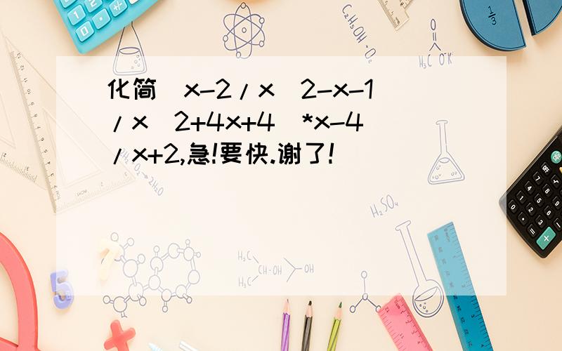 化简(x-2/x^2-x-1/x^2+4x+4)*x-4/x+2,急!要快.谢了!