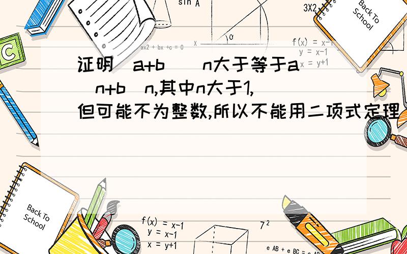 证明（a+b）^n大于等于a^n+b^n,其中n大于1,但可能不为整数,所以不能用二项式定理