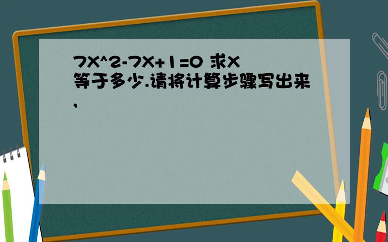 7X^2-7X+1=0 求X等于多少.请将计算步骤写出来,