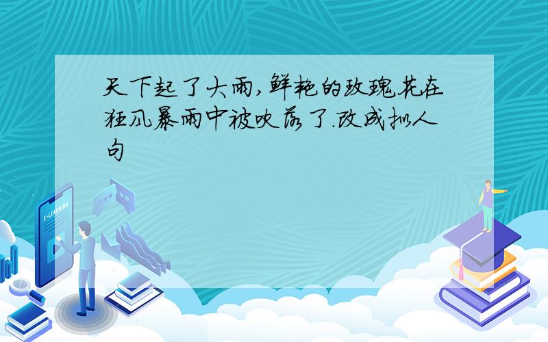 天下起了大雨,鲜艳的玫瑰花在狂风暴雨中被吹落了.改成拟人句