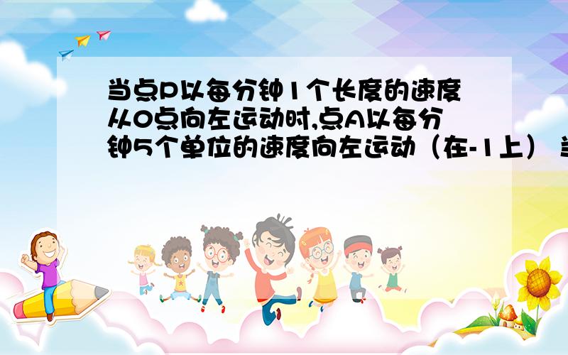 当点P以每分钟1个长度的速度从0点向左运动时,点A以每分钟5个单位的速度向左运动（在-1上） 当点P以每分钟1个长度的速度从0点向左运动时,点A以每分钟5个单位的速度向左运动（在-1上）,点B